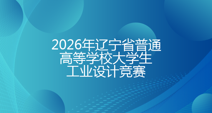 2026年辽宁省普通高等学校大学生工业设计竞赛
